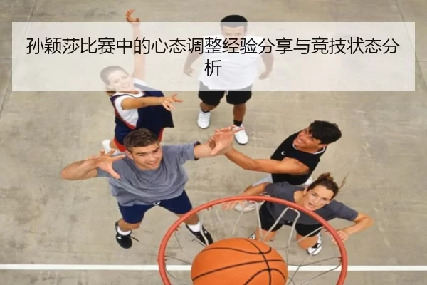 孙颖莎比赛中的心态调整经验分享与竞技状态分析